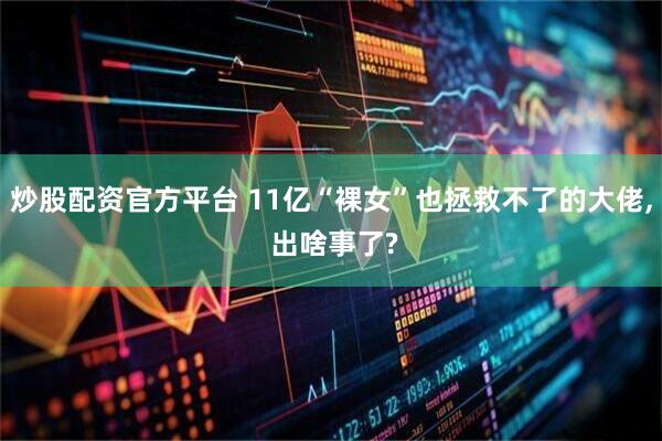 炒股配资官方平台 11亿“裸女”也拯救不了的大佬, 出啥事了?