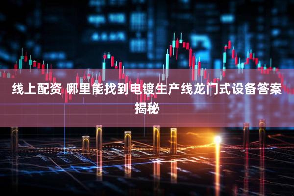 线上配资 哪里能找到电镀生产线龙门式设备答案揭秘