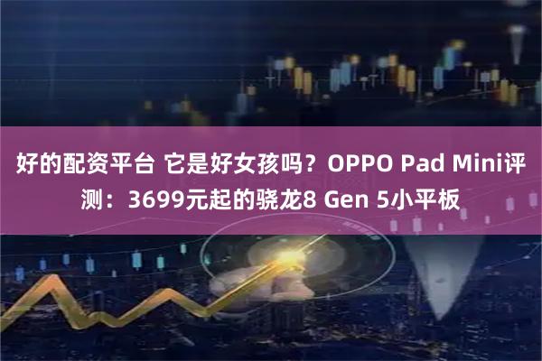 好的配资平台 它是好女孩吗？OPPO Pad Mini评测：3699元起的骁龙8 Gen 5小平板