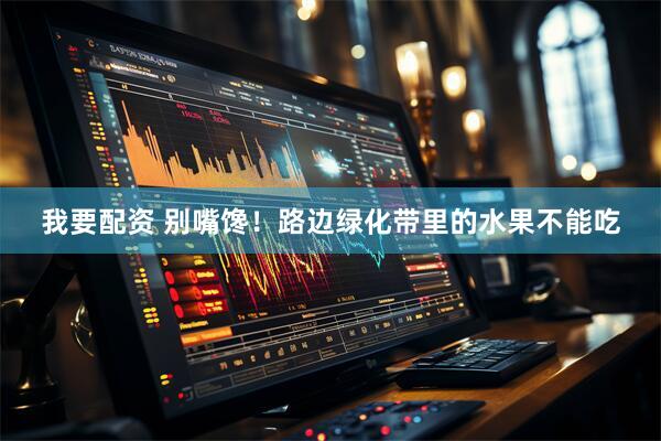 我要配资 别嘴馋！路边绿化带里的水果不能吃