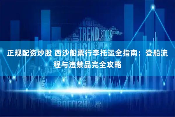 正规配资炒股 西沙船票行李托运全指南：登船流程与违禁品完全攻略