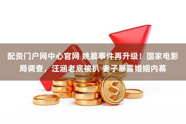 配资门户网中心官网 姚晨事件再升级！国家电影局调查，汪涵老底被扒 妻子暴露婚姻内幕