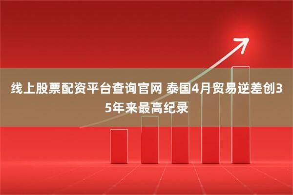 线上股票配资平台查询官网 泰国4月贸易逆差创35年来最高纪录