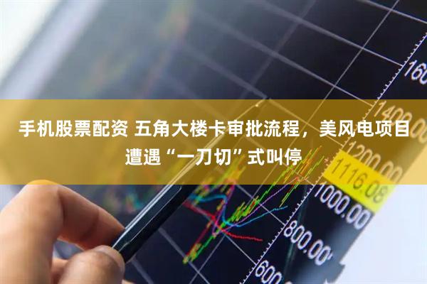 手机股票配资 五角大楼卡审批流程，美风电项目遭遇“一刀切”式叫停